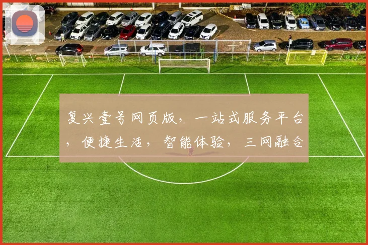复兴壹号网页版，一站式服务平台，便捷生活，智能体验，三网融合，创新驱动，助力未来。