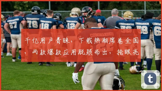 千亿用户青睐，下载热潮席卷全国，两款爆款应用脱颖而出，抢眼亮相