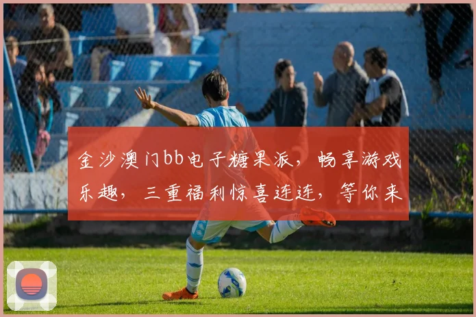 金沙澳门bb电子糖果派，畅享游戏乐趣，三重福利惊喜连连，等你来挑战