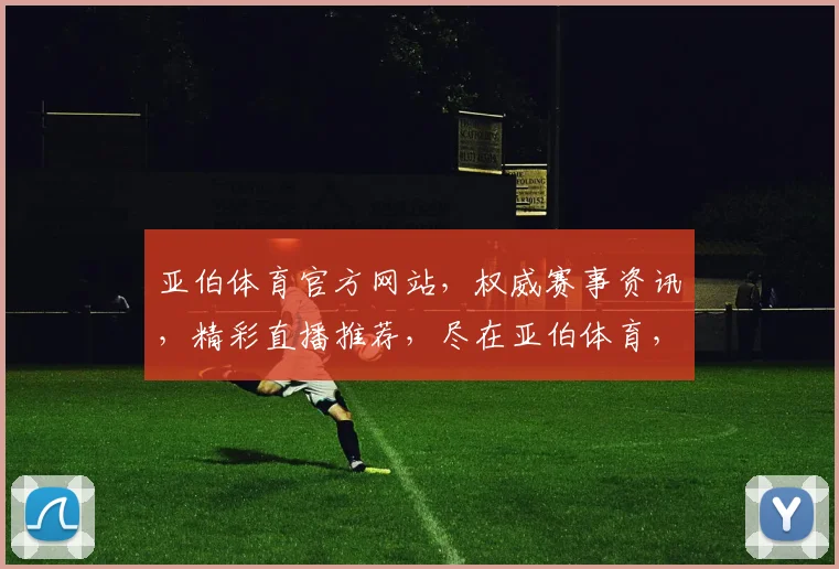 亚伯体育官方网站，权威赛事资讯，精彩直播推荐，尽在亚伯体育，一站式观赛体验
