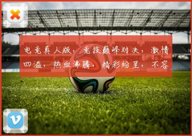 电竞真人版，竞技巅峰对决，激情四溢，热血沸腾，精彩纷呈，不容错过