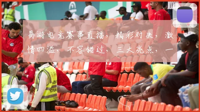 易游电竞赛事直播，精彩对决，激情四溢，不容错过，三大亮点，一网打尽