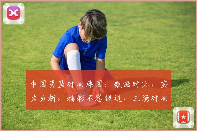 中国男篮对决韩国，数据对比，实力分析，精彩不容错过，三场对决，谁将笑到最后