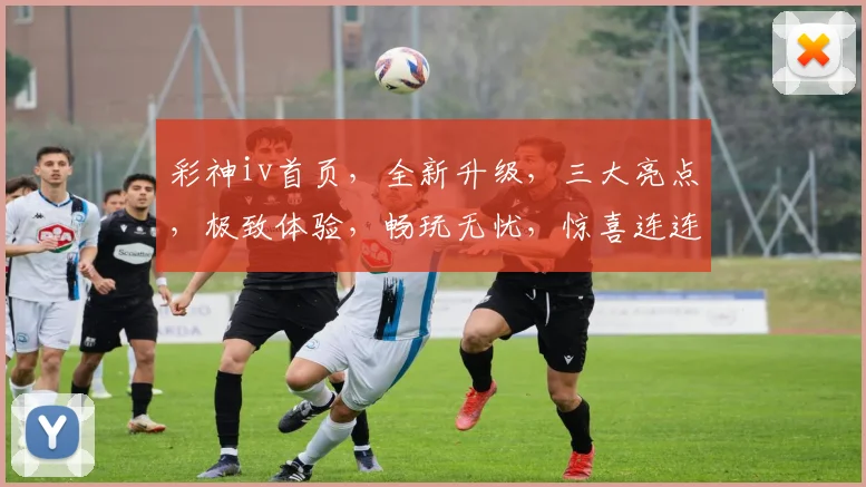 彩神iv首页，全新升级，三大亮点，极致体验，畅玩无忧，惊喜连连，不容错过