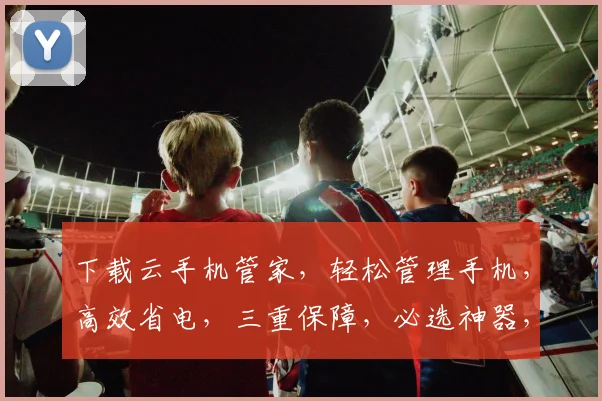 下载云手机管家，轻松管理手机，高效省电，三重保障，必选神器，不容错过