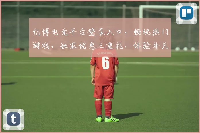 亿博电竞平台登录入口，畅玩热门游戏，独家优惠三重礼，体验非凡竞技乐趣，邀您共战