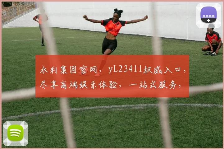 永利集团官网，yL23411权威入口，尽享高端娱乐体验，一站式服务，尊享不凡，立即访问
