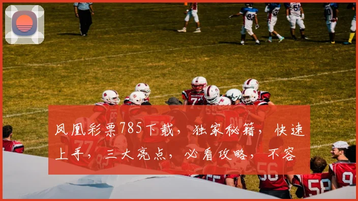凤凰彩票785下载，独家秘籍，快速上手，三大亮点，必看攻略，不容错过