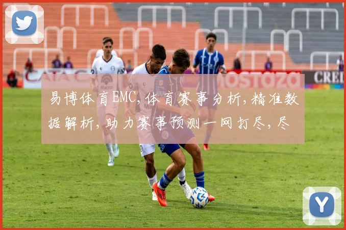 易博体育EMC,体育赛事分析,精准数据解析,助力赛事预测一网打尽,尽在EMC平台