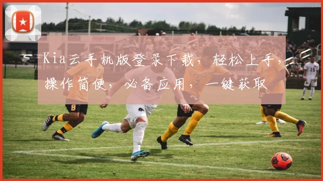 Kia云手机版登录下载，轻松上手，操作简便，必备应用，一键获取